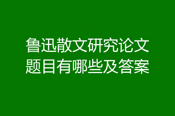 鲁迅散文研究论文题目有哪些及答案