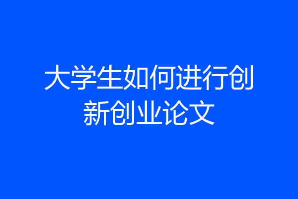 大学生如何进行创新创业论文