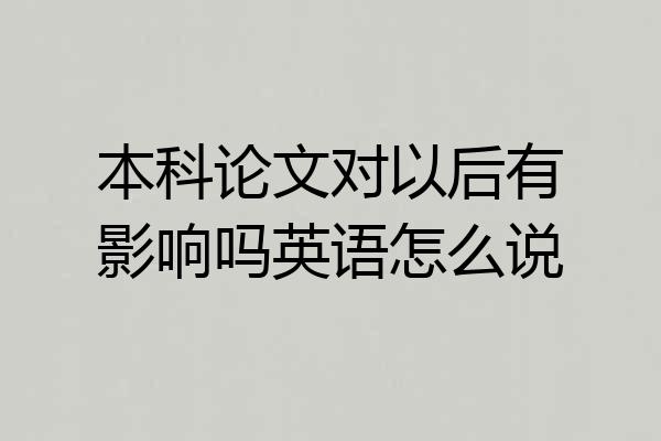 本科论文对以后有影响吗英语怎么说