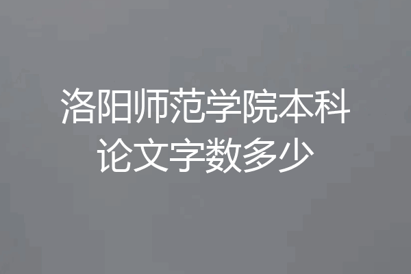 洛阳师范学院本科论文字数多少