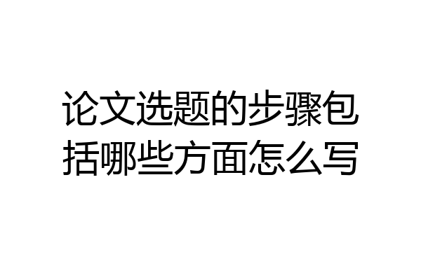 论文选题的步骤包括哪些方面怎么写