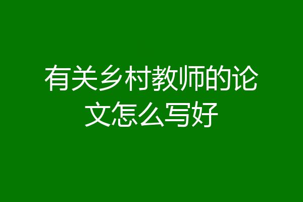 有关乡村教师的论文怎么写好