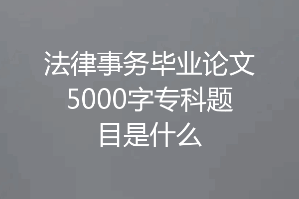 法律事务毕业论文5000字专科题目是什么