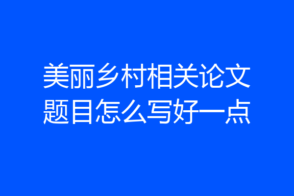 美丽乡村相关论文题目怎么写好一点