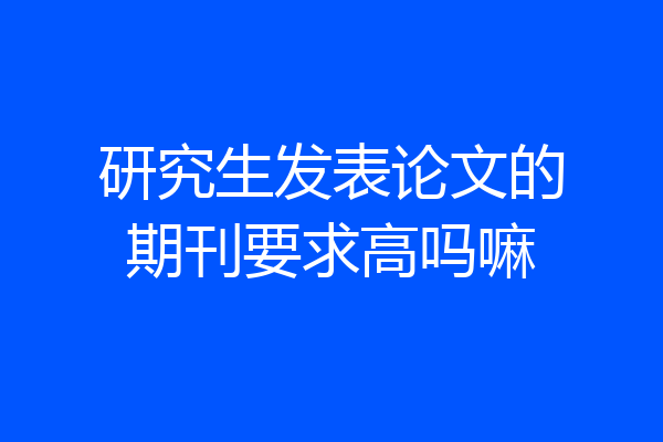 研究生发表论文的期刊要求高吗嘛