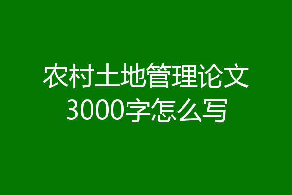农村土地管理论文3000字怎么写