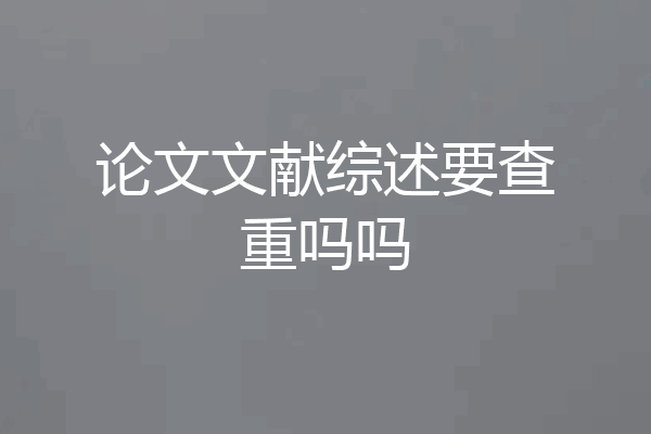 论文文献综述要查重吗吗