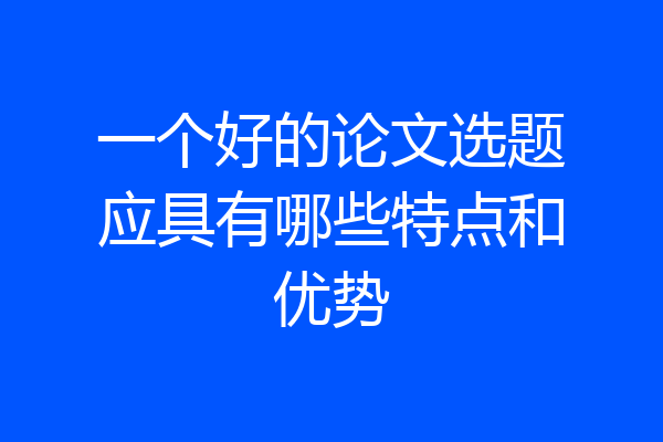 一个好的论文选题应具有哪些特点和优势