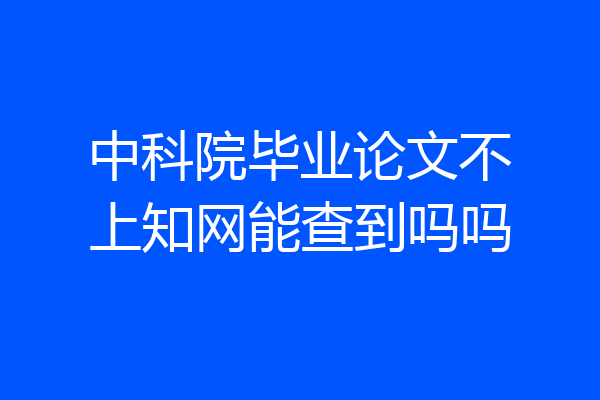 中科院毕业论文不上知网能查到吗吗