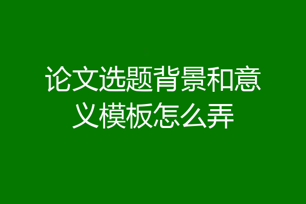 论文选题背景和意义模板怎么弄