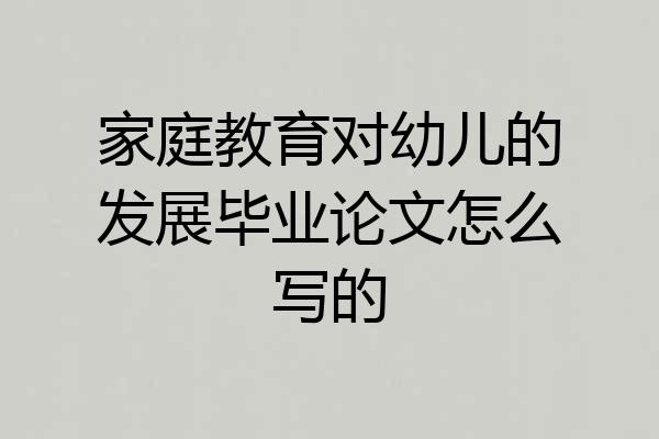 家庭教育对幼儿的发展毕业论文怎么写的