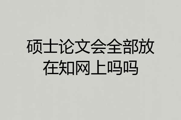 硕士论文会全部放在知网上吗吗