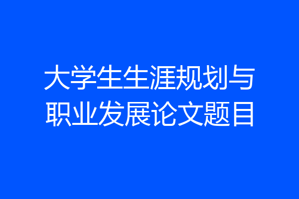 大学生生涯规划与职业发展论文题目