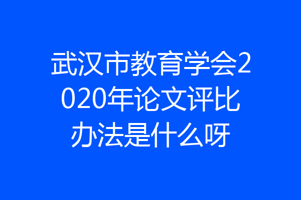 武汉市教育学会2020年论文评比办法是什么呀