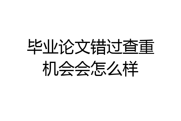 毕业论文错过查重机会会怎么样