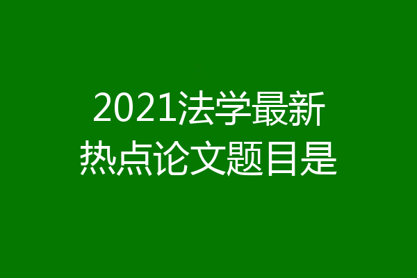 2021法学最新热点论文题目是