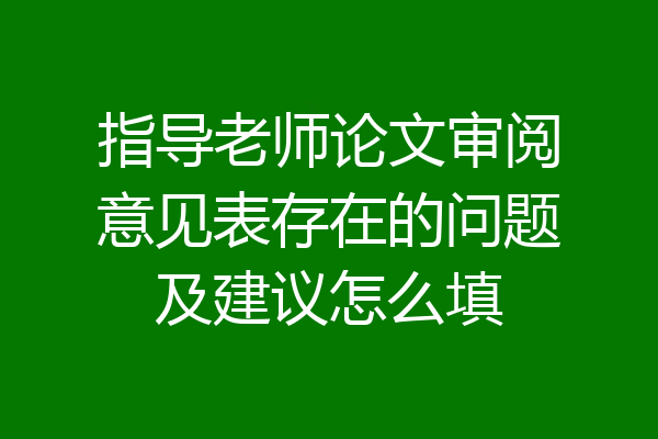 指导老师论文审阅意见表存在的问题及建议怎么填