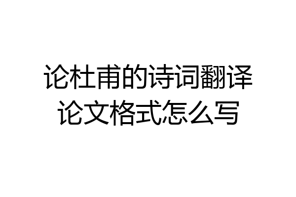 论杜甫的诗词翻译论文格式怎么写