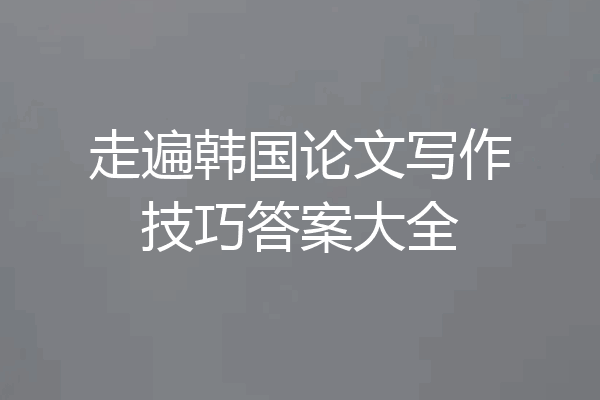 走遍韩国论文写作技巧答案大全