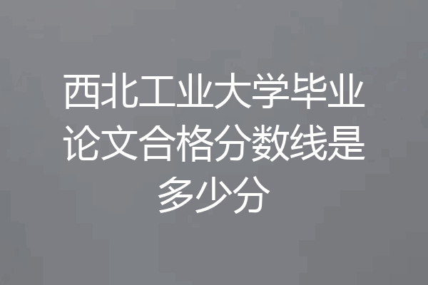 西北工业大学毕业论文合格分数线是多少分