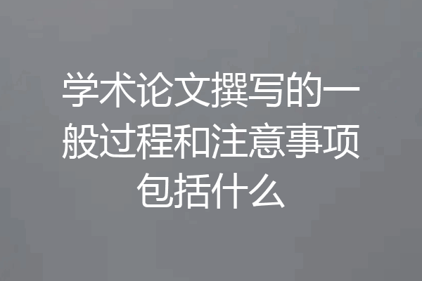 学术论文撰写的一般过程和注意事项包括什么