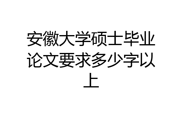 安徽大学硕士毕业论文要求多少字以上
