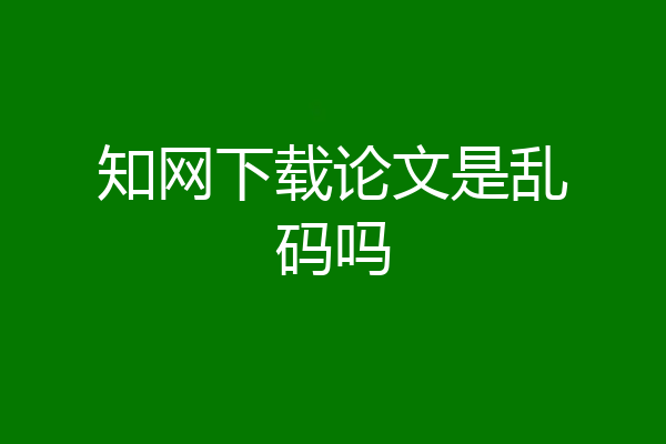 知网下载论文是乱码吗