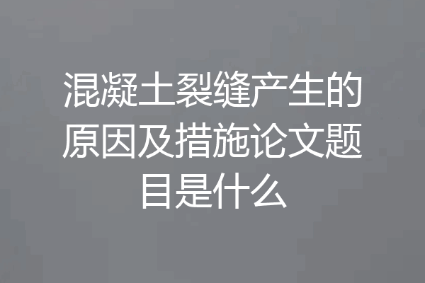混凝土裂缝产生的原因及措施论文题目是什么