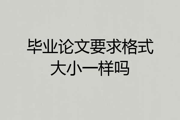 毕业论文要求格式大小一样吗