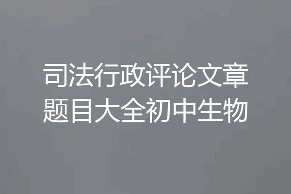 司法行政评论文章题目大全初中生物