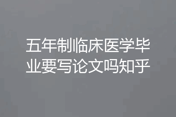 五年制临床医学毕业要写论文吗知乎