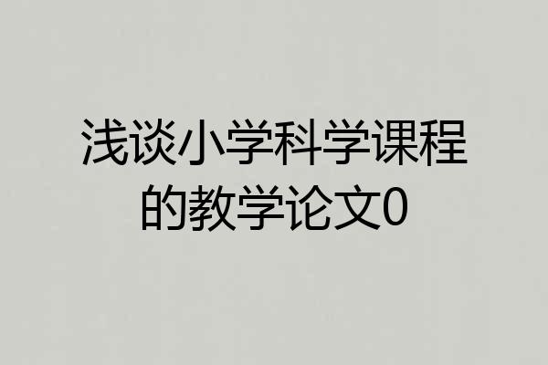浅谈小学科学课程的教学论文0