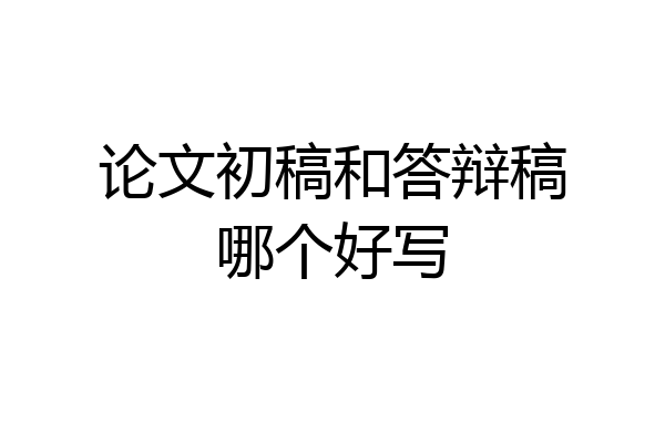 论文初稿和答辩稿哪个好写