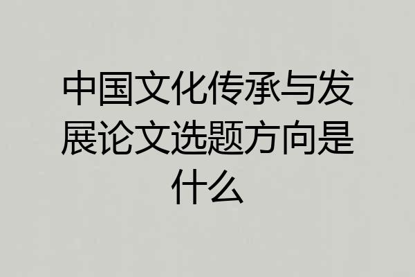 中国文化传承与发展论文选题方向是什么