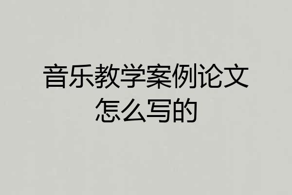 音乐教学案例论文怎么写的