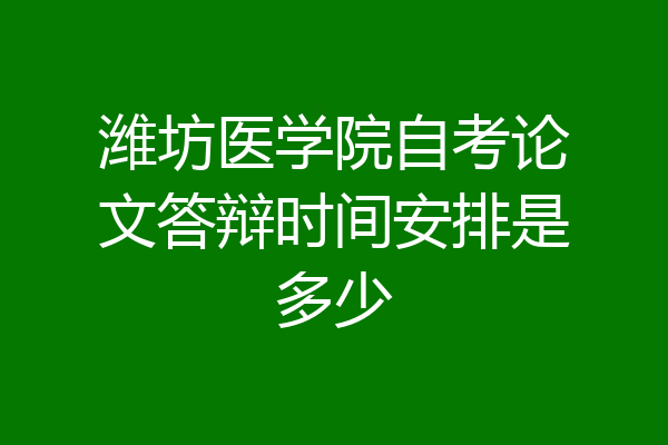 潍坊医学院自考论文答辩时间安排是多少
