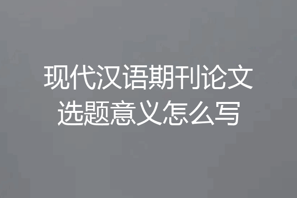 现代汉语期刊论文选题意义怎么写