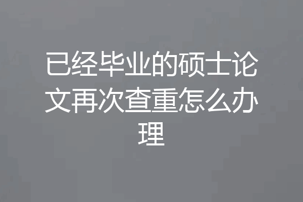 已经毕业的硕士论文再次查重怎么办理