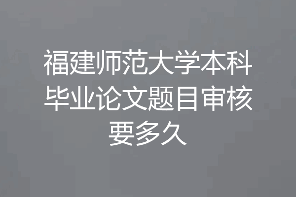 福建师范大学本科毕业论文题目审核要多久