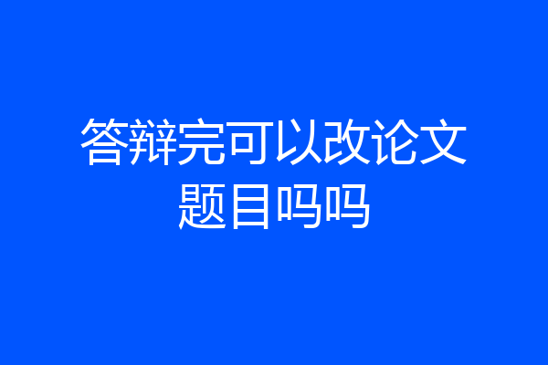 答辩完可以改论文题目吗吗