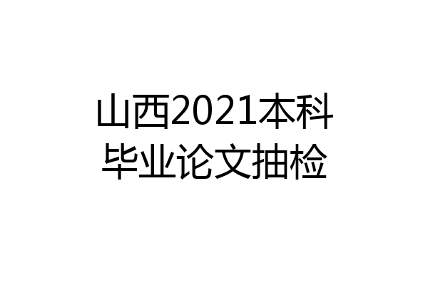 山西2021本科毕业论文抽检
