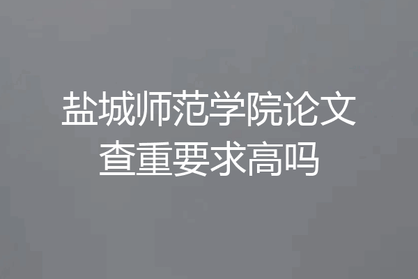盐城师范学院论文查重要求高吗