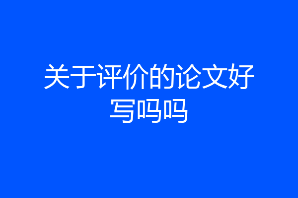 关于评价的论文好写吗吗