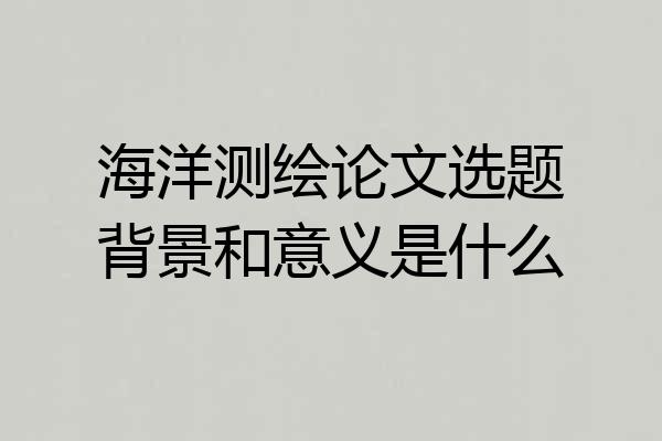 海洋测绘论文选题背景和意义是什么