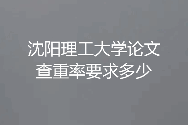 沈阳理工大学论文查重率要求多少