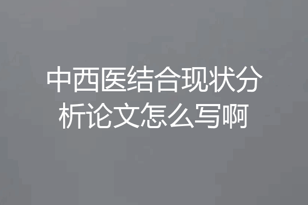 中西医结合现状分析论文怎么写啊