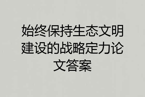 始终保持生态文明建设的战略定力论文答案
