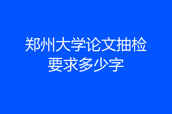 郑州大学论文抽检要求多少字