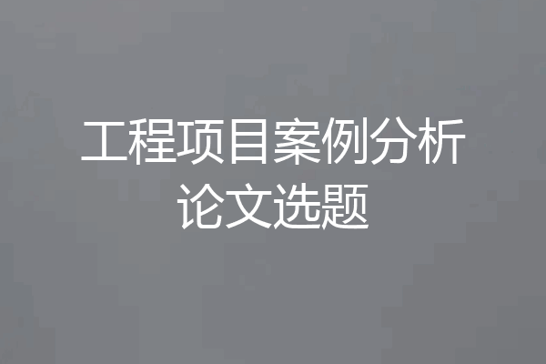 工程项目案例分析论文选题