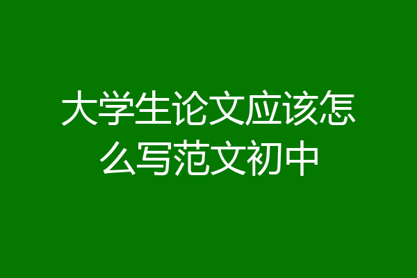 大学生论文应该怎么写范文初中